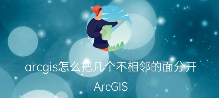 arcgis怎么把几个不相邻的面分开 ArcGIS 分离不相邻多边形